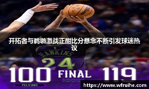 开拓者与鹈鹕激战正酣比分悬念不断引发球迷热议