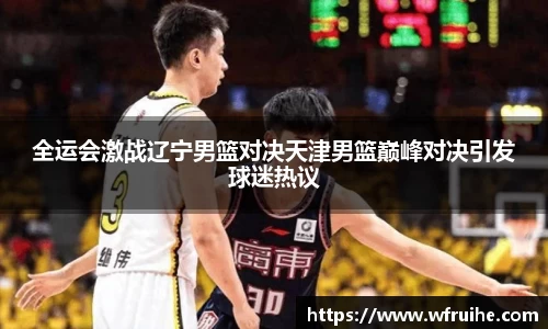 全运会激战辽宁男篮对决天津男篮巅峰对决引发球迷热议