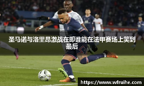 圣马诺与洛里昂激战在即谁能在法甲赛场上笑到最后