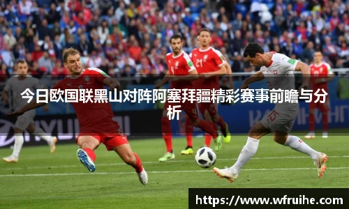 今日欧国联黑山对阵阿塞拜疆精彩赛事前瞻与分析