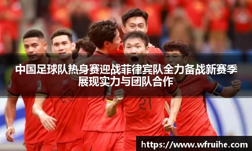 中国足球队热身赛迎战菲律宾队全力备战新赛季展现实力与团队合作